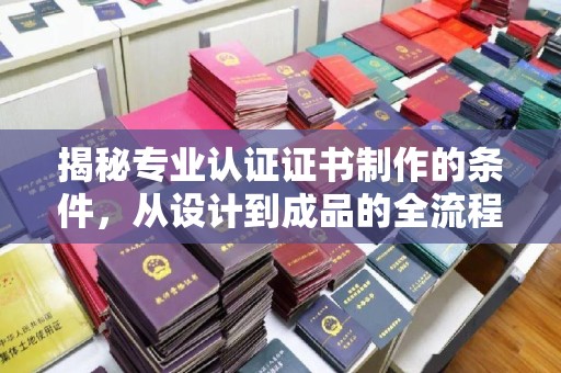 平溪揭秘专业认证证书制作的条件，从设计到成品的全流程解析