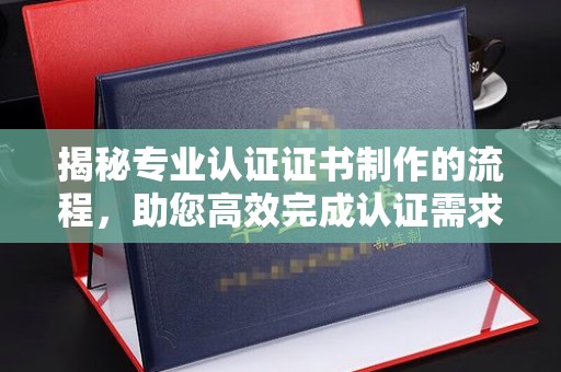 平溪揭秘专业认证证书制作的流程，助您高效完成认证需求
