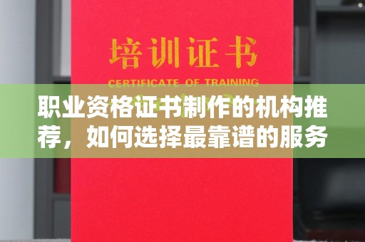 平溪职业资格证书制作的机构推荐，如何选择最靠谱的服务商？