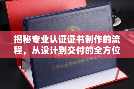 平溪揭秘专业认证证书制作的流程，从设计到交付的全方位解析