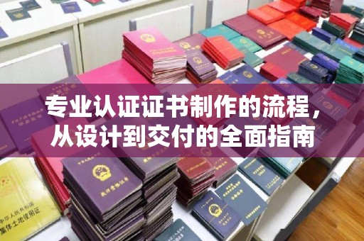 平溪专业认证证书制作的流程，从设计到交付的全面指南