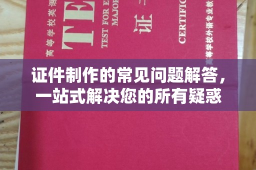 平溪证件制作的常见问题解答，一站式解决您的所有疑惑